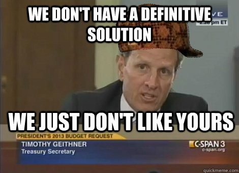we don't have a definitive solution We just don't like yours - we don't have a definitive solution We just don't like yours  Scumbag Tim Geithner