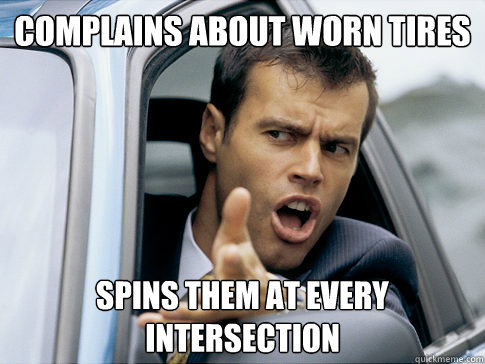 Complains about worn tires Spins them at every intersection - Complains about worn tires Spins them at every intersection  Asshole driver