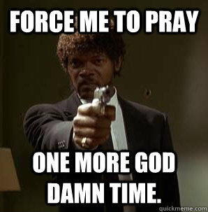 FORCE ME TO PRAY ONE MORE GOD DAMN TIME.  Samuel L Pulp Fiction