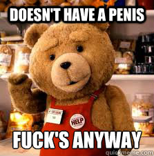 Doesn't have a penis Fuck's anyway - Doesn't have a penis Fuck's anyway  Ted Meme