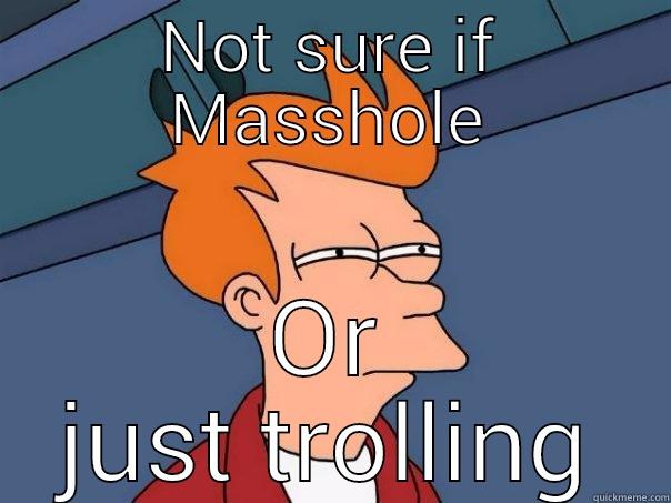 NOT SURE IF MASSHOLE OR JUST TROLLING Futurama Fry