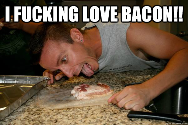 i fucking love bacon!!   
