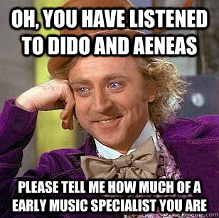 Oh, You have listened to dido and aeneas please tell me how much of a early music specialist you are - Oh, You have listened to dido and aeneas please tell me how much of a early music specialist you are  Condescending Wonka