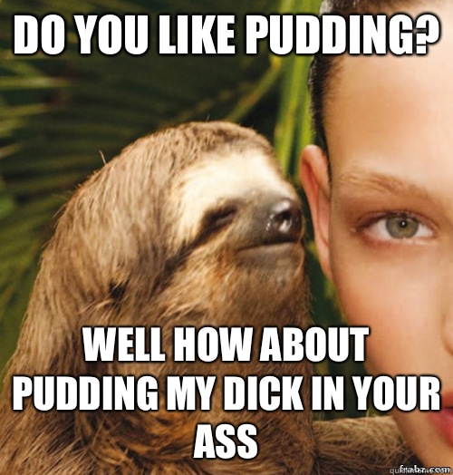 Do you like pudding? Well how about pudding my dick in your ass  rape sloth