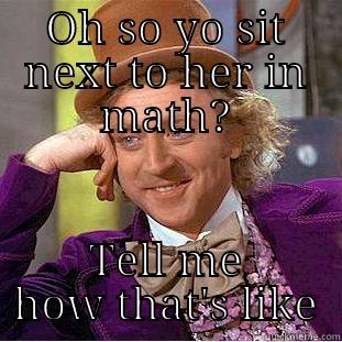 OH SO YO SIT NEXT TO HER IN MATH? TELL ME HOW THAT'S LIKE Condescending Wonka
