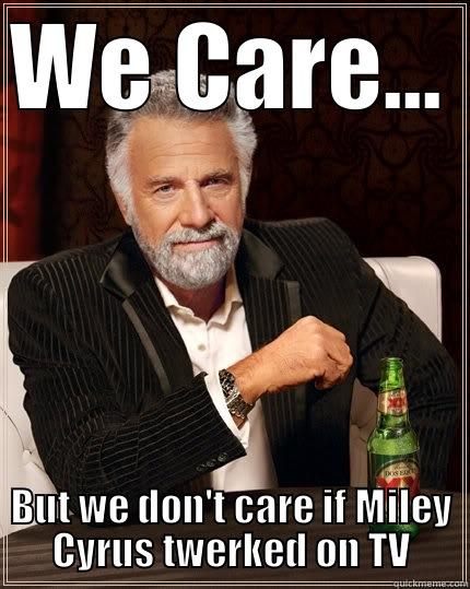 WE CARE... BUT WE DON'T CARE IF MILEY CYRUS TWERKED ON TV The Most Interesting Man In The World