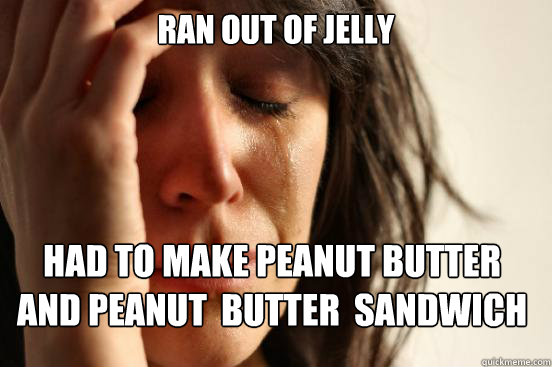 Ran out of Jelly
 Had to make Peanut Butter and Peanut  Butter  Sandwich   First World Problems