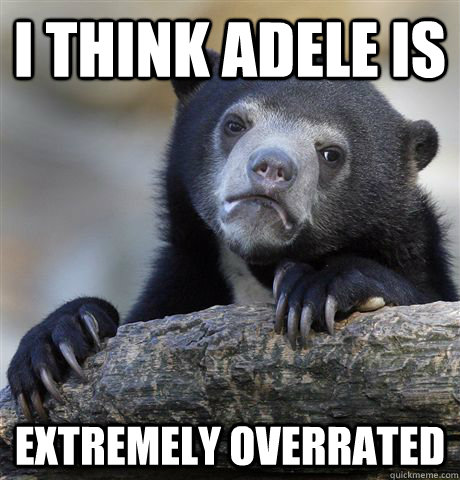 I think adele is extremely overrated   Confession Bear