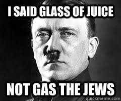 i said glass of juice not gas the jews  