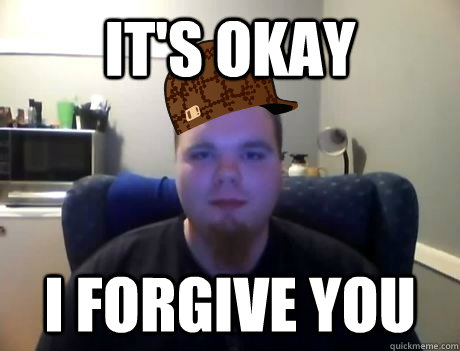 It's okay I forgive you  - It's okay I forgive you   Scumbag TBC