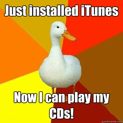 Just installed iTunes Now I can play my CDs!  Tech Impaired Duck