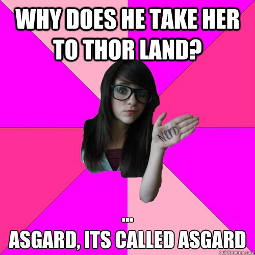 Why does he take her to Thor land? ...
Asgard, its called Asgard  Fake Nerd Girl