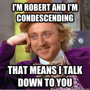 i'm robert and i'm condescending that means i talk down to you  Creepy Wonka