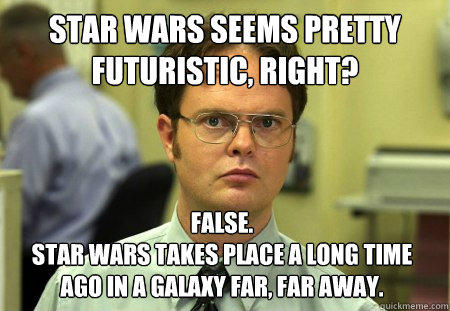 Star Wars seems pretty futuristic, right? False.
Star Wars takes place a long time ago in a galaxy far, far away. - Star Wars seems pretty futuristic, right? False.
Star Wars takes place a long time ago in a galaxy far, far away.  Dwight