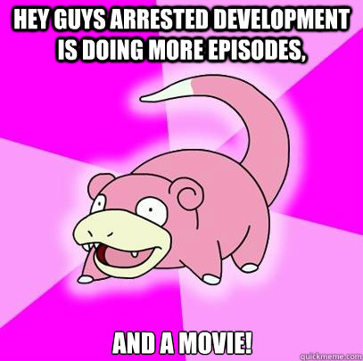 Hey guys Arrested Development is doing more episodes, and a movie!  Slowpoke