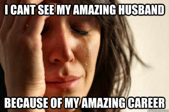 i cant see my amazing husband because of my amazing career  First World Problems