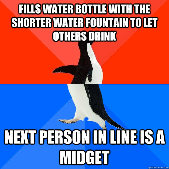 fills water bottle with the shorter water fountain to let others drink next person in line is a midget  Socially Awesome Awkward Penguin