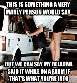 This is something a very manly person would say But we can say my relative said it while on a farm if that's what you're into  Karma Whore