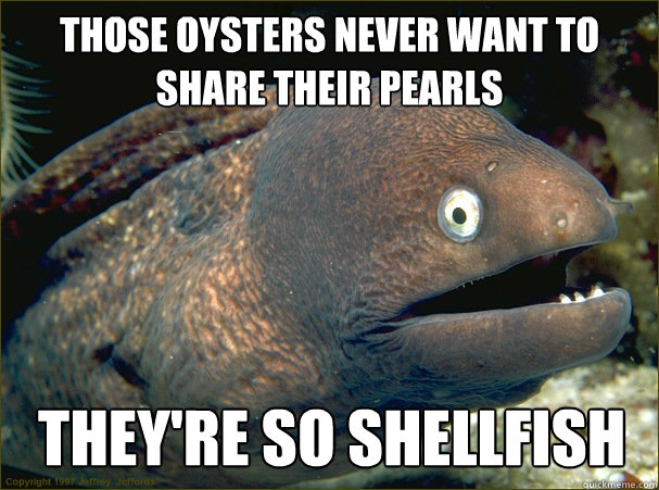 Those oysters never want to share their pearls They're so shellfish - Those oysters never want to share their pearls They're so shellfish  Bad Joke Eel