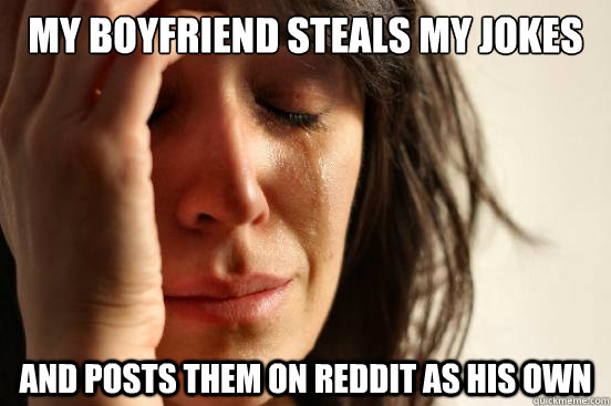 my boyfriend steals my jokes And posts them on reddit as his own  First World Problems
