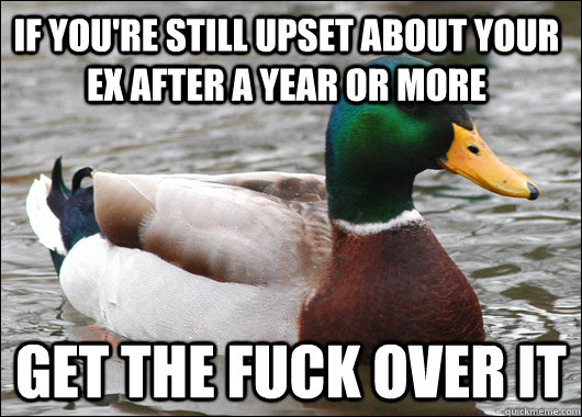If you're still upset about your ex after a year or more Get the fuck over it  Actual Advice Mallard