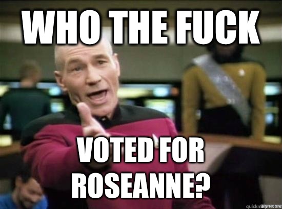 Who the fuck Voted for Roseanne?  Annoyed Picard HD