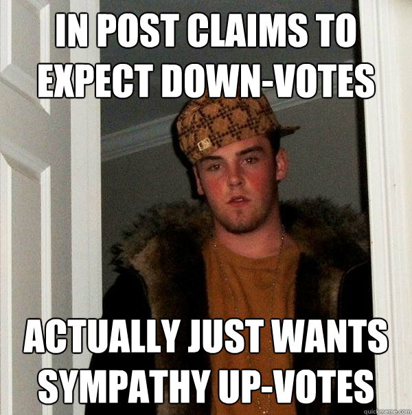 In post claims to expect down-votes Actually just wants sympathy up-votes - In post claims to expect down-votes Actually just wants sympathy up-votes  Scumbag Steve