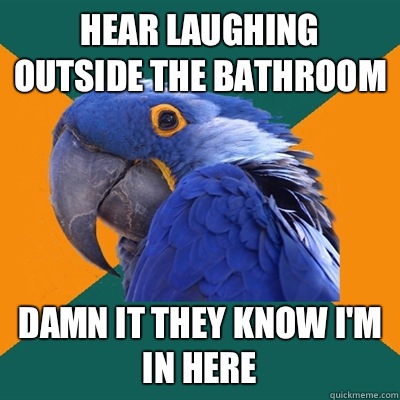 Hear laughing outside the bathroom Damn it they know I'm in here  Paranoid Parrot