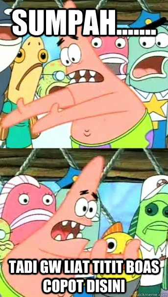 sumpah....... tadi gw liat titit boas copot disini  Push it somewhere else Patrick