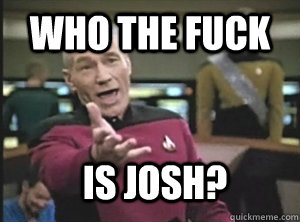 Who the fuck Is Josh?  Annoyed Picard