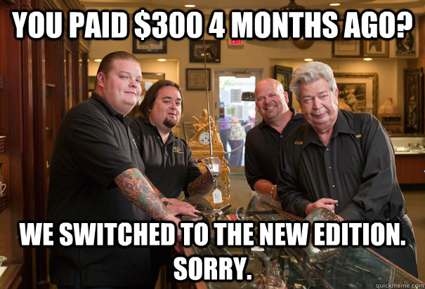 you paid $300 4 months ago? We switched to the new edition. Sorry.  Cheap Pawn Stars