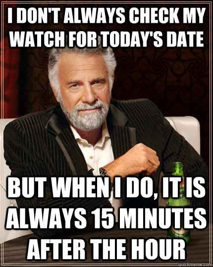 I don't always check my watch for today's date but when i do, it is always 15 minutes after the hour  The Most Interesting Man In The World