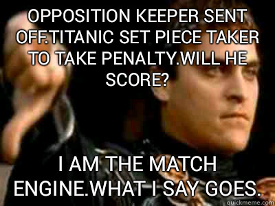 opposition keeper sent off.titanic set piece taker to take penalty.will he score? i am the match engine.what i say goes.  Downvoting Roman