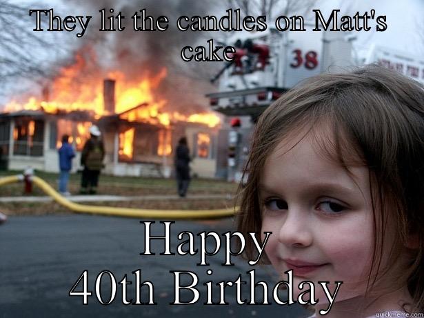 THEY LIT THE CANDLES ON MATT'S CAKE HAPPY 40TH BIRTHDAY Disaster Girl