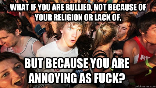 what if You are bullied, not because of your religion or lack of, but because you are annoying as fuck?  Sudden Clarity Clarence
