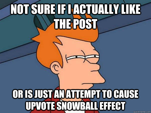 Not sure if I actually like the post Or is just an attempt to cause upvote snowball effect  Futurama Fry