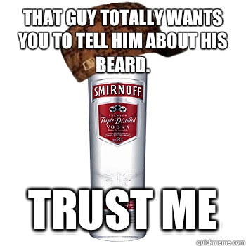 That guy totally wants you to tell him about his beard. Trust me  Scumbag Alcohol