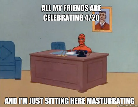 All my friends are celebrating 4/20 And i'm just sitting here masturbating  masturbating spiderman