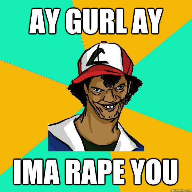 ay gurl ay ima rape you  Ash Pedreiro