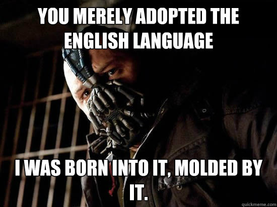 You merely adopted the English language I was born into it, molded by it.  Condescending Bane