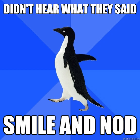 Didn't hear what they said smile and nod  Socially Awkward Penguin
