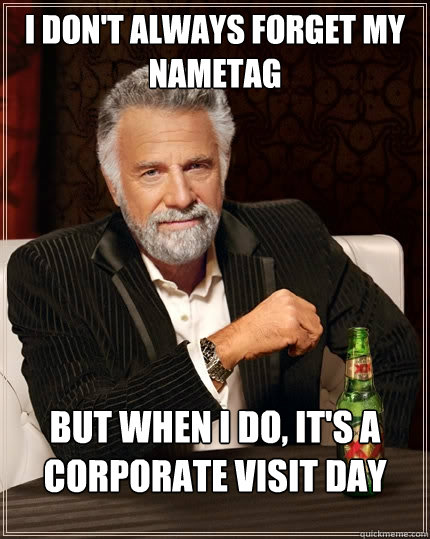 I don't always forget my nametag but when I do, it's a corporate visit day  The Most Interesting Man In The World