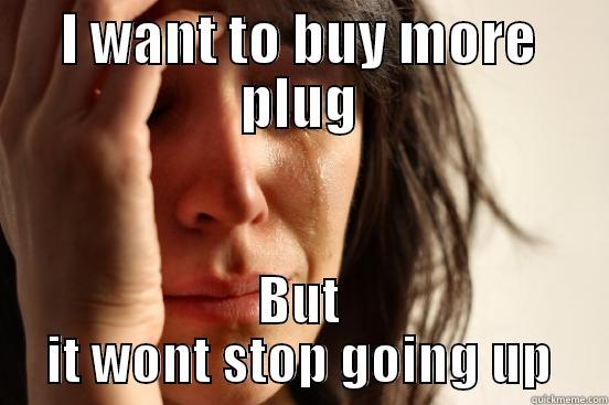 I WANT TO BUY MORE PLUG BUT IT WONT STOP GOING UP First World Problems