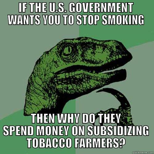 IF THE U.S. GOVERNMENT WANTS YOU TO STOP SMOKING THEN WHY DO THEY SPEND MONEY ON SUBSIDIZING TOBACCO FARMERS? Philosoraptor