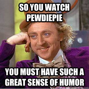 So you watch PewDiePie  you must have such a great sense of humor  Psychotic Willy Wonka