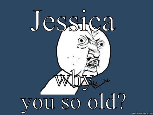 JESSICA WHY YOU SO OLD? Y U No