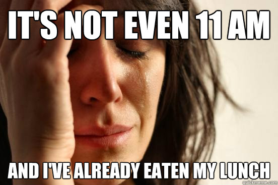 It's not even 11 am and I've already eaten my lunch  First World Problems