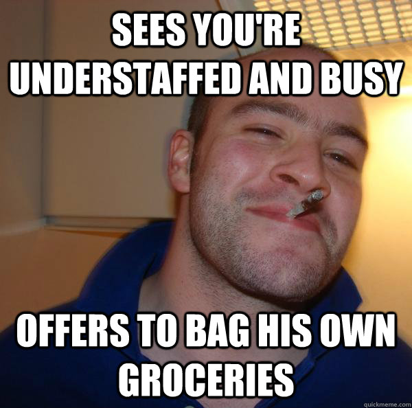 Sees you're understaffed and busy Offers to bag his own groceries  - Sees you're understaffed and busy Offers to bag his own groceries   Misc