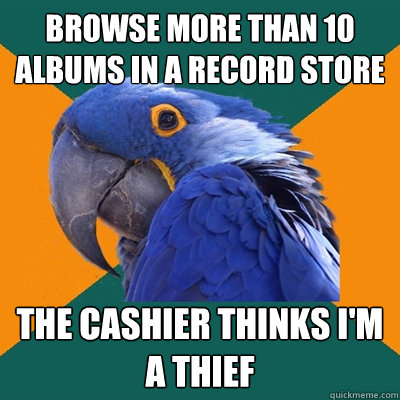 Browse more than 10 albums in a record store The cashier thinks I'm a thief  Paranoid Parrot