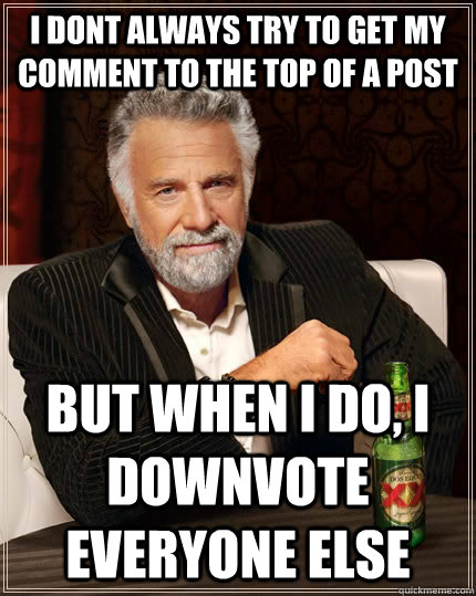 i dont always try to get my comment to the top of a post But when I do, i downvote everyone else - i dont always try to get my comment to the top of a post But when I do, i downvote everyone else  The Most Interesting Man In The World